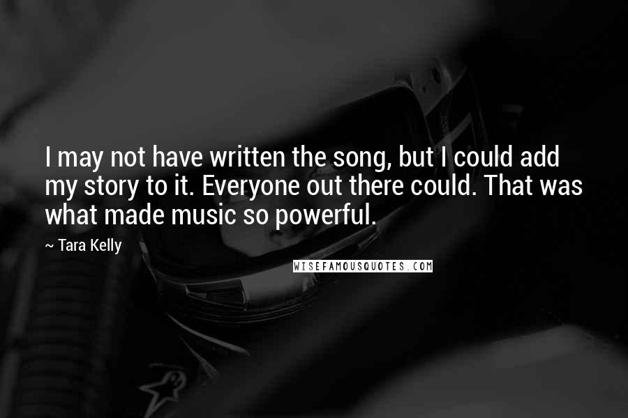 Tara Kelly Quotes: I may not have written the song, but I could add my story to it. Everyone out there could. That was what made music so powerful.