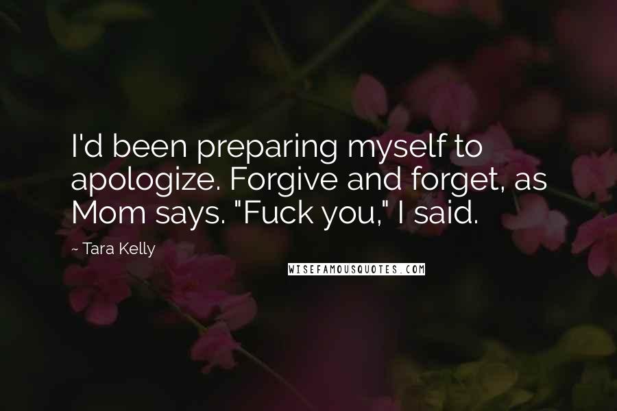 Tara Kelly Quotes: I'd been preparing myself to apologize. Forgive and forget, as Mom says. "Fuck you," I said.