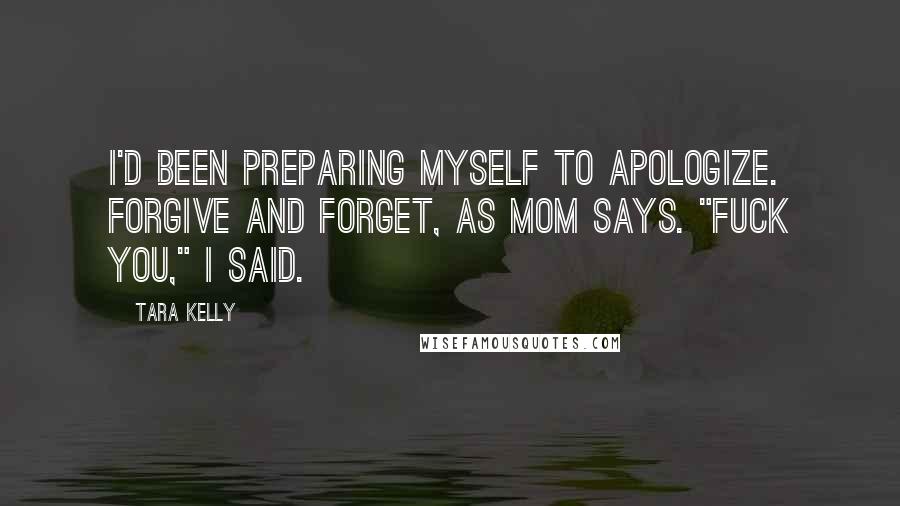 Tara Kelly Quotes: I'd been preparing myself to apologize. Forgive and forget, as Mom says. "Fuck you," I said.