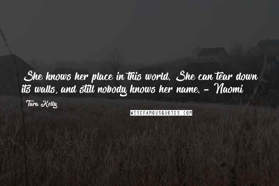 Tara Kelly Quotes: She knows her place in this world. She can tear down its walls, and still nobody knows her name. - Naomi