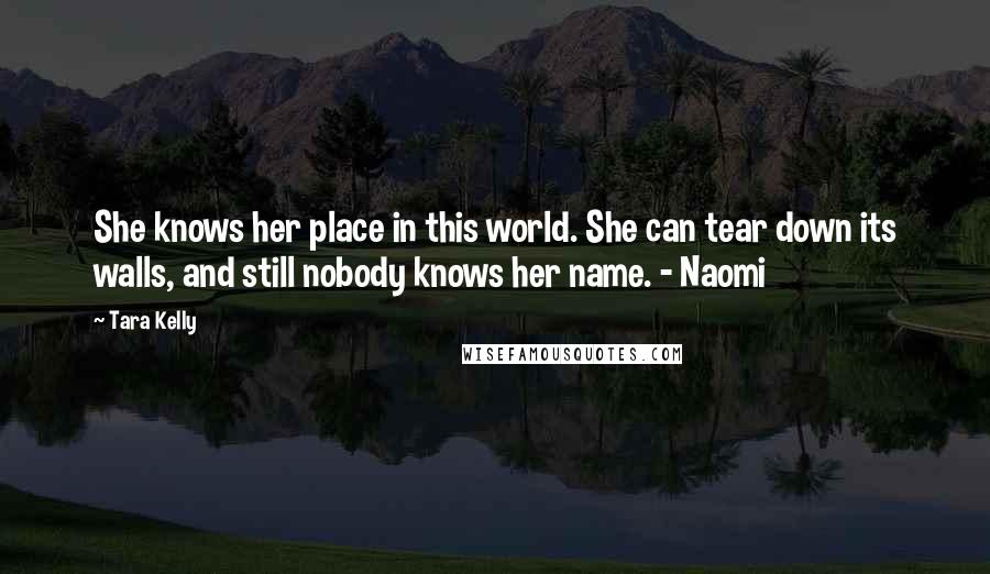 Tara Kelly Quotes: She knows her place in this world. She can tear down its walls, and still nobody knows her name. - Naomi