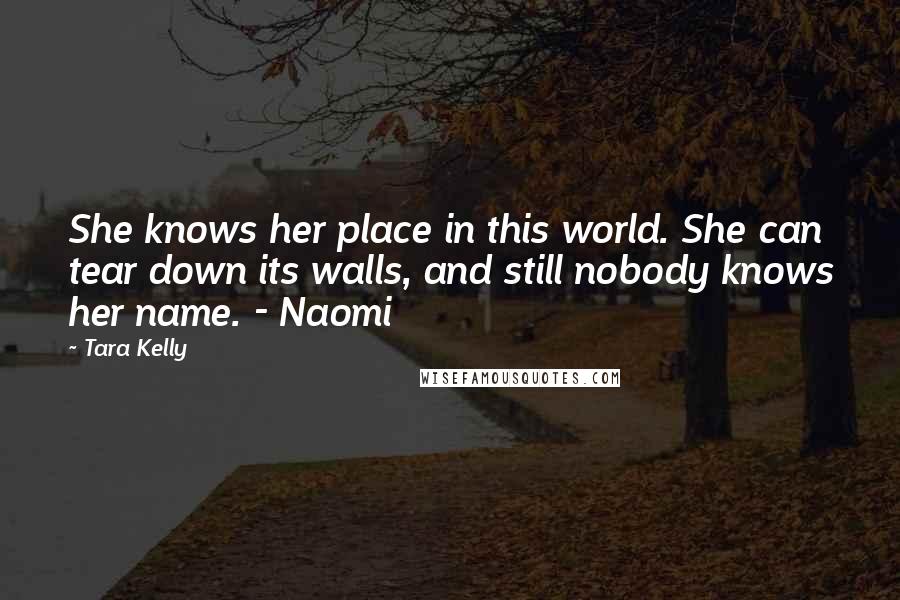 Tara Kelly Quotes: She knows her place in this world. She can tear down its walls, and still nobody knows her name. - Naomi