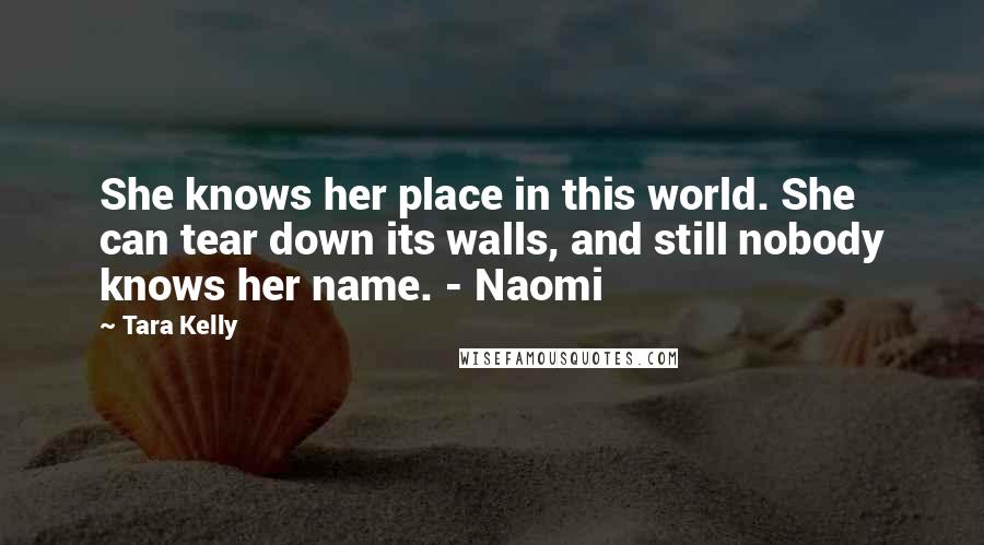 Tara Kelly Quotes: She knows her place in this world. She can tear down its walls, and still nobody knows her name. - Naomi