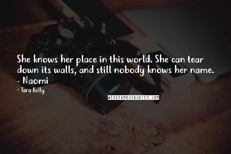 Tara Kelly Quotes: She knows her place in this world. She can tear down its walls, and still nobody knows her name. - Naomi