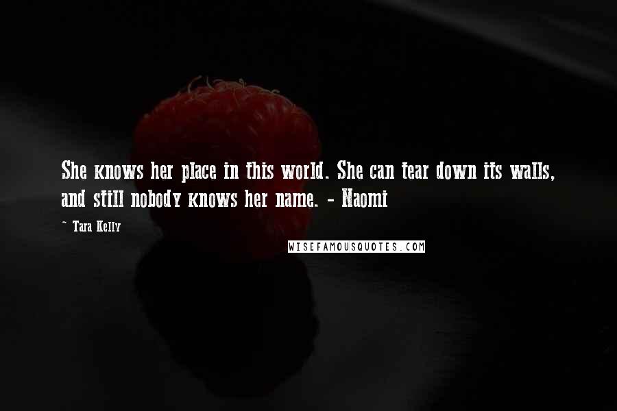 Tara Kelly Quotes: She knows her place in this world. She can tear down its walls, and still nobody knows her name. - Naomi
