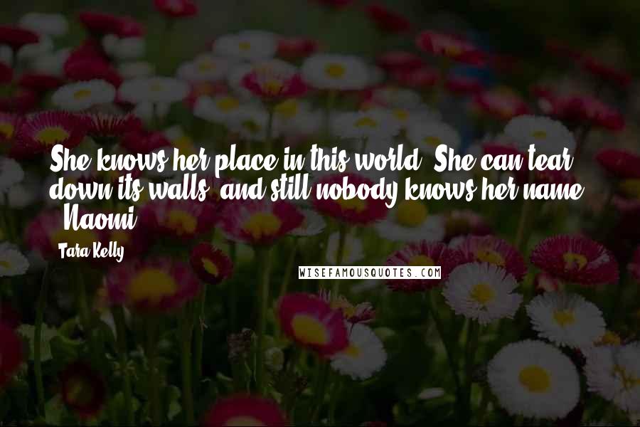 Tara Kelly Quotes: She knows her place in this world. She can tear down its walls, and still nobody knows her name. - Naomi