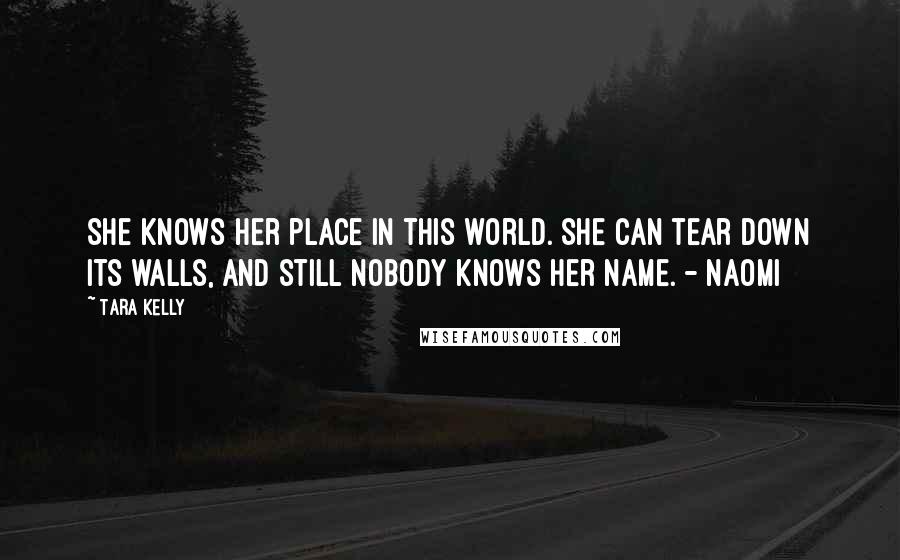 Tara Kelly Quotes: She knows her place in this world. She can tear down its walls, and still nobody knows her name. - Naomi