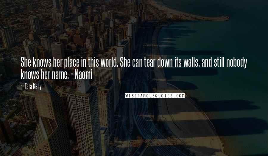 Tara Kelly Quotes: She knows her place in this world. She can tear down its walls, and still nobody knows her name. - Naomi