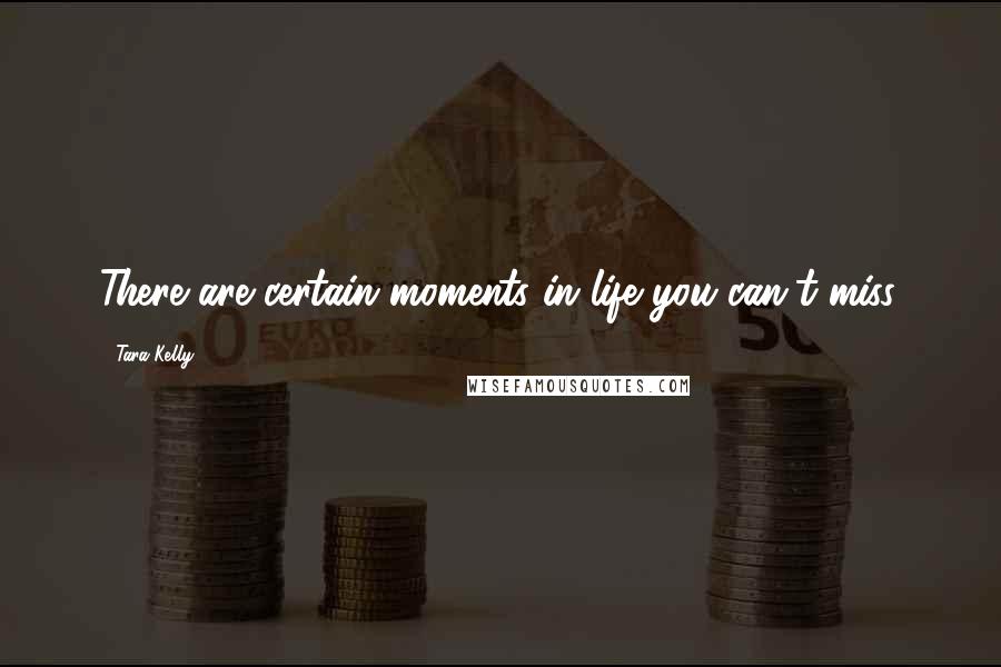 Tara Kelly Quotes: There are certain moments in life you can't miss.