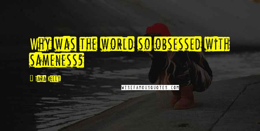 Tara Kelly Quotes: Why was the world so obsessed with sameness?