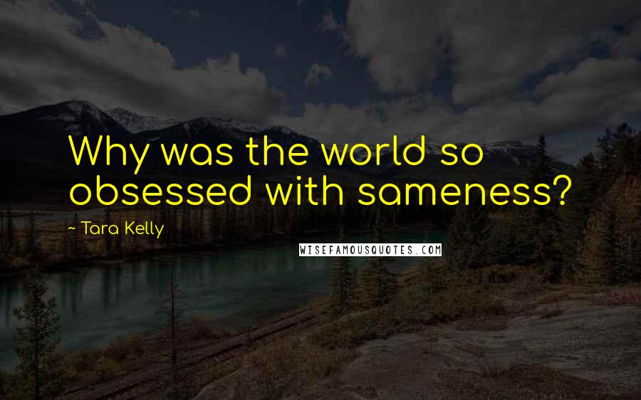 Tara Kelly Quotes: Why was the world so obsessed with sameness?