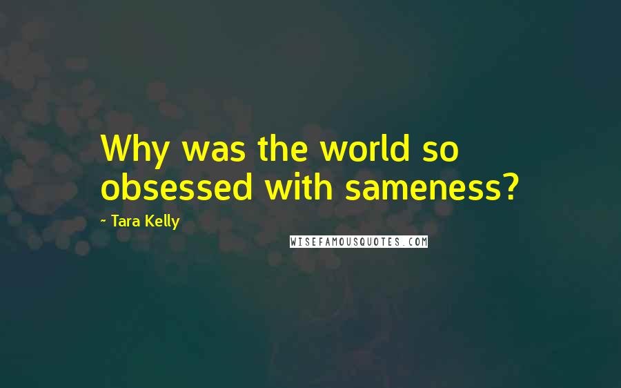 Tara Kelly Quotes: Why was the world so obsessed with sameness?