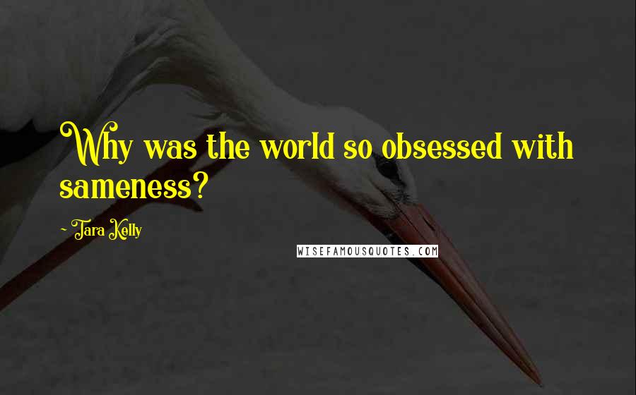 Tara Kelly Quotes: Why was the world so obsessed with sameness?