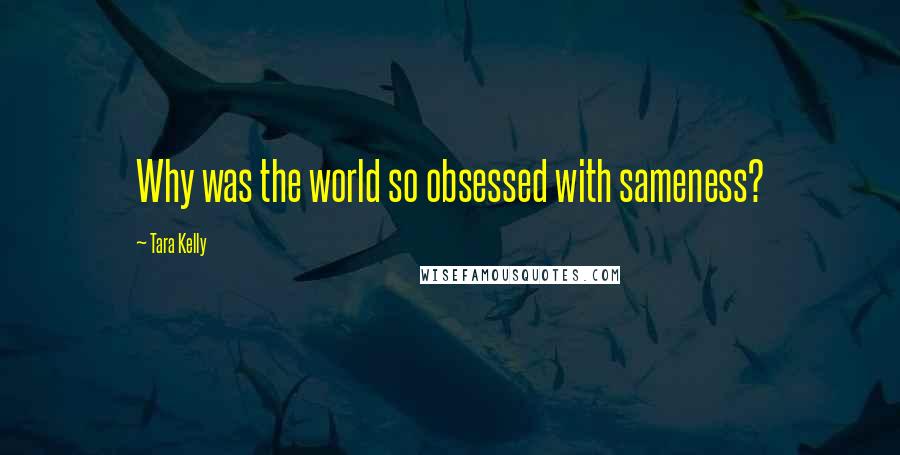 Tara Kelly Quotes: Why was the world so obsessed with sameness?