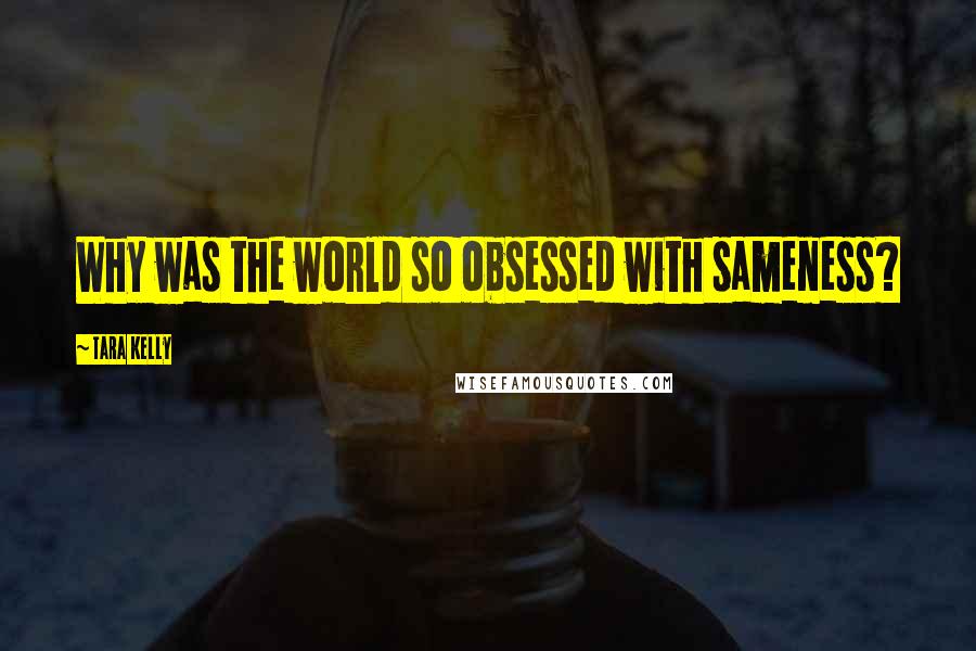 Tara Kelly Quotes: Why was the world so obsessed with sameness?