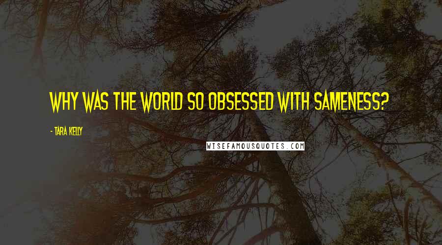 Tara Kelly Quotes: Why was the world so obsessed with sameness?