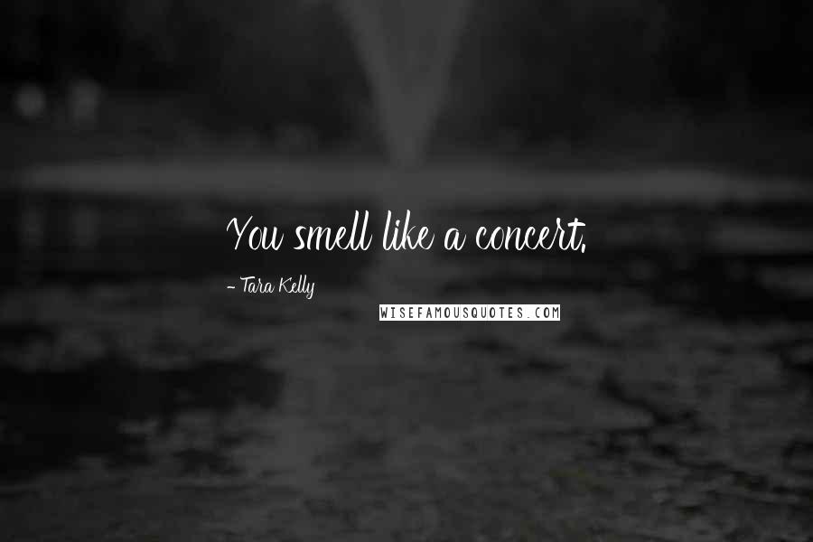 Tara Kelly Quotes: You smell like a concert.