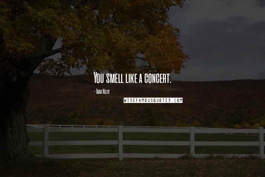 Tara Kelly Quotes: You smell like a concert.