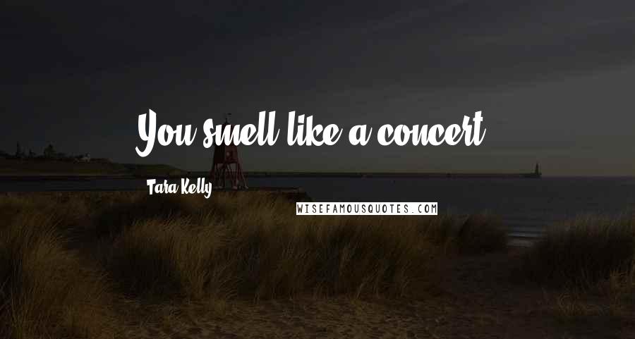 Tara Kelly Quotes: You smell like a concert.