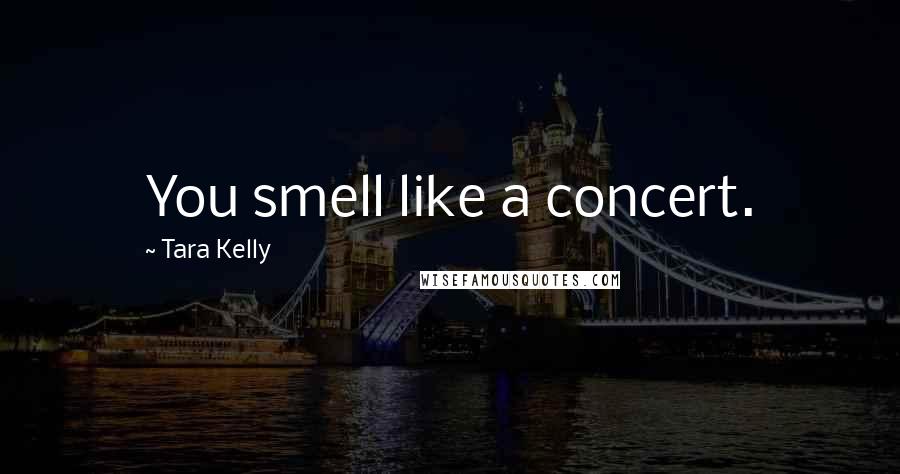 Tara Kelly Quotes: You smell like a concert.