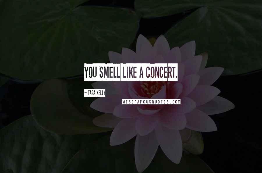 Tara Kelly Quotes: You smell like a concert.