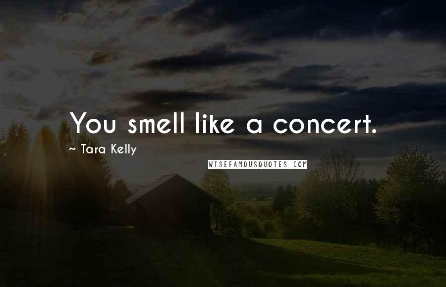 Tara Kelly Quotes: You smell like a concert.