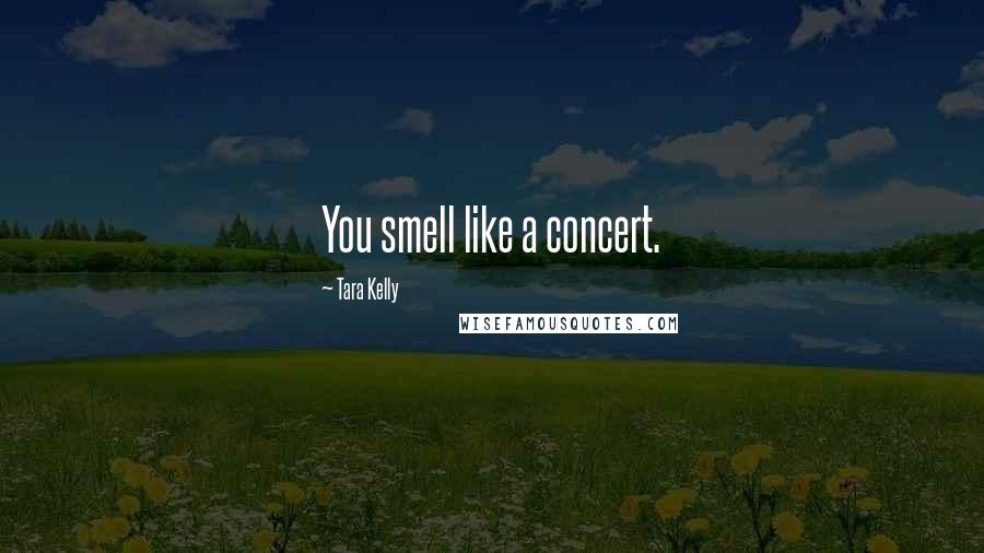 Tara Kelly Quotes: You smell like a concert.
