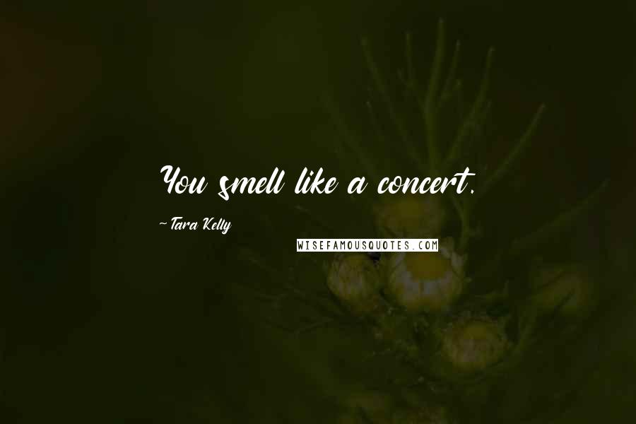 Tara Kelly Quotes: You smell like a concert.