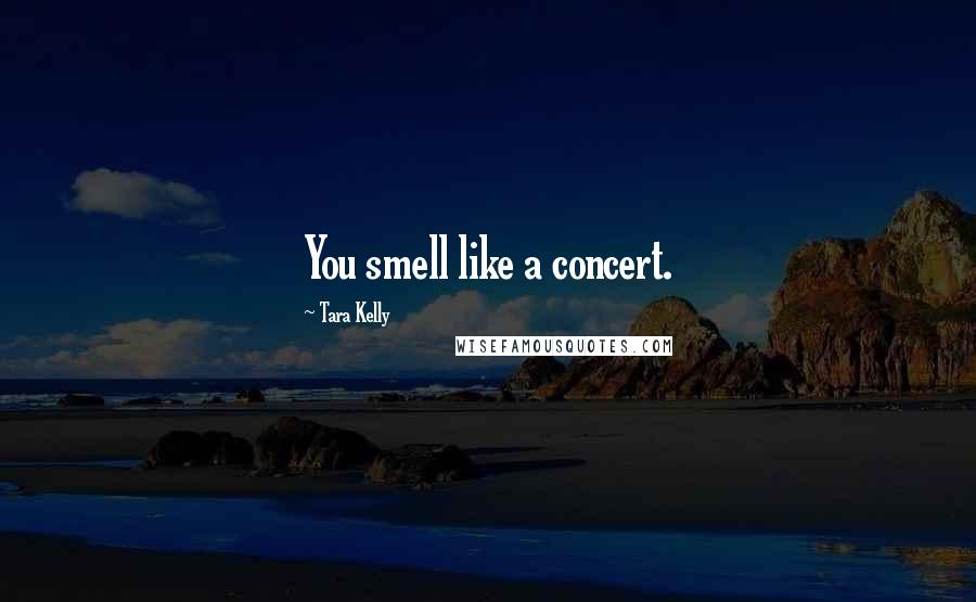 Tara Kelly Quotes: You smell like a concert.