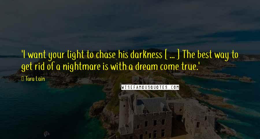 Tara Lain Quotes: 'I want your light to chase his darkness [ ... ] The best way to get rid of a nightmare is with a dream come true.'