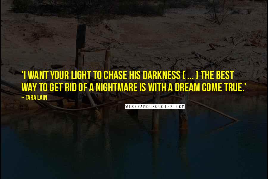 Tara Lain Quotes: 'I want your light to chase his darkness [ ... ] The best way to get rid of a nightmare is with a dream come true.'