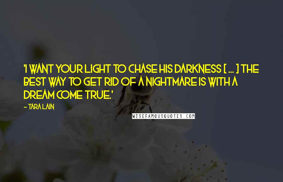 Tara Lain Quotes: 'I want your light to chase his darkness [ ... ] The best way to get rid of a nightmare is with a dream come true.'