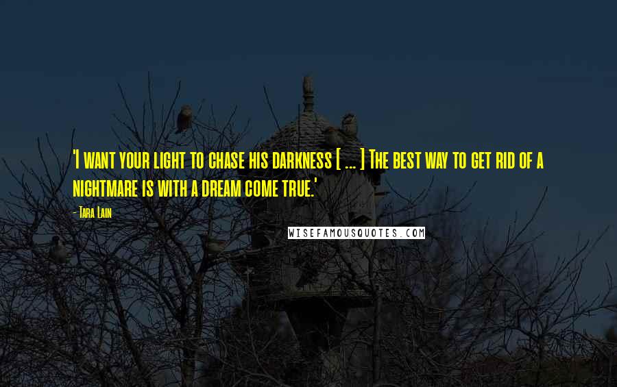 Tara Lain Quotes: 'I want your light to chase his darkness [ ... ] The best way to get rid of a nightmare is with a dream come true.'