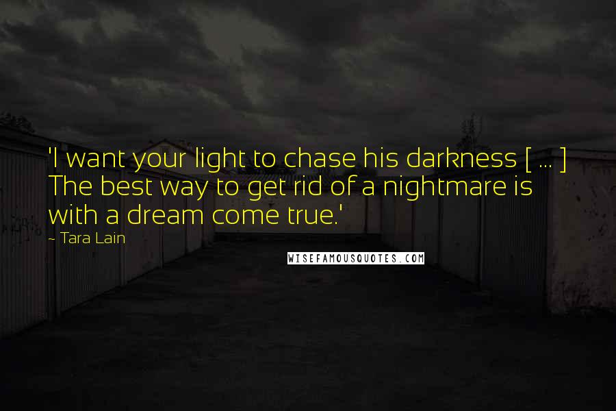 Tara Lain Quotes: 'I want your light to chase his darkness [ ... ] The best way to get rid of a nightmare is with a dream come true.'