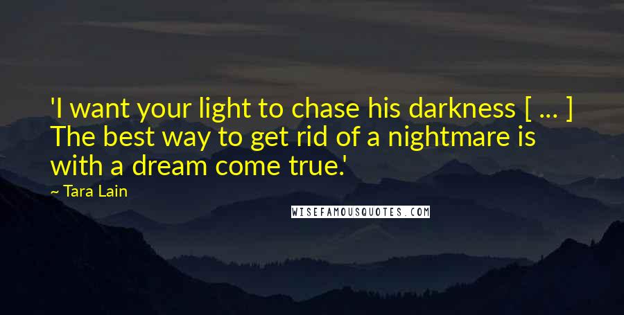 Tara Lain Quotes: 'I want your light to chase his darkness [ ... ] The best way to get rid of a nightmare is with a dream come true.'