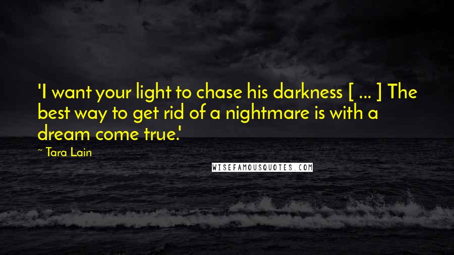 Tara Lain Quotes: 'I want your light to chase his darkness [ ... ] The best way to get rid of a nightmare is with a dream come true.'