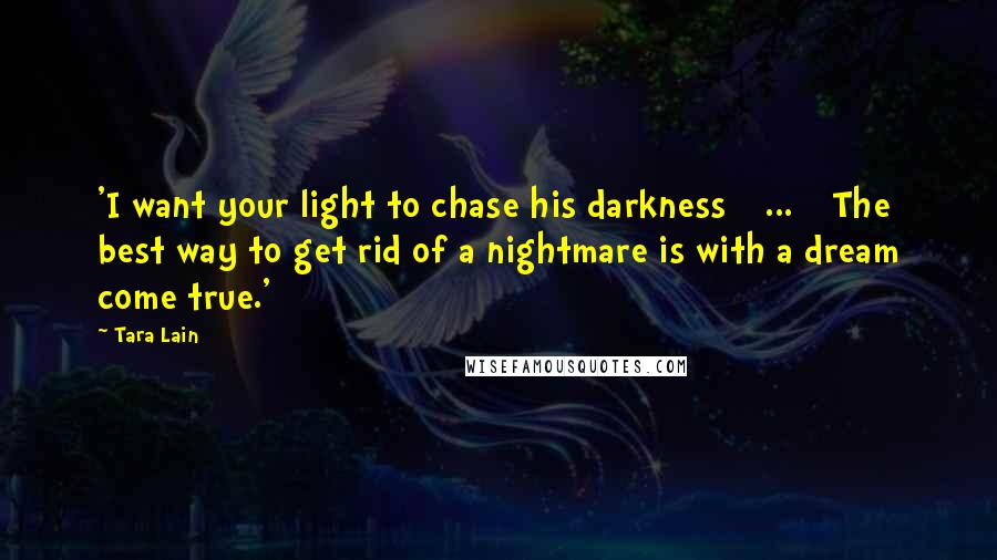 Tara Lain Quotes: 'I want your light to chase his darkness [ ... ] The best way to get rid of a nightmare is with a dream come true.'