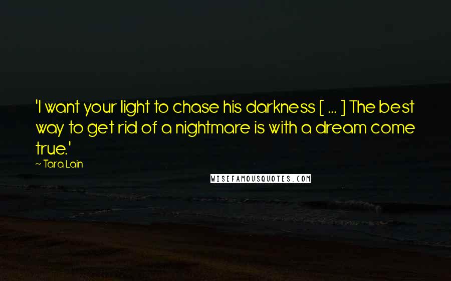 Tara Lain Quotes: 'I want your light to chase his darkness [ ... ] The best way to get rid of a nightmare is with a dream come true.'