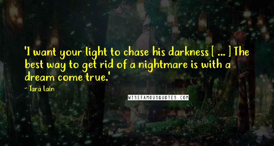 Tara Lain Quotes: 'I want your light to chase his darkness [ ... ] The best way to get rid of a nightmare is with a dream come true.'