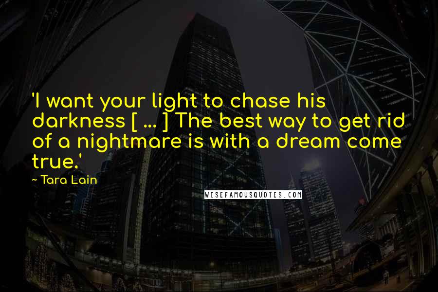 Tara Lain Quotes: 'I want your light to chase his darkness [ ... ] The best way to get rid of a nightmare is with a dream come true.'