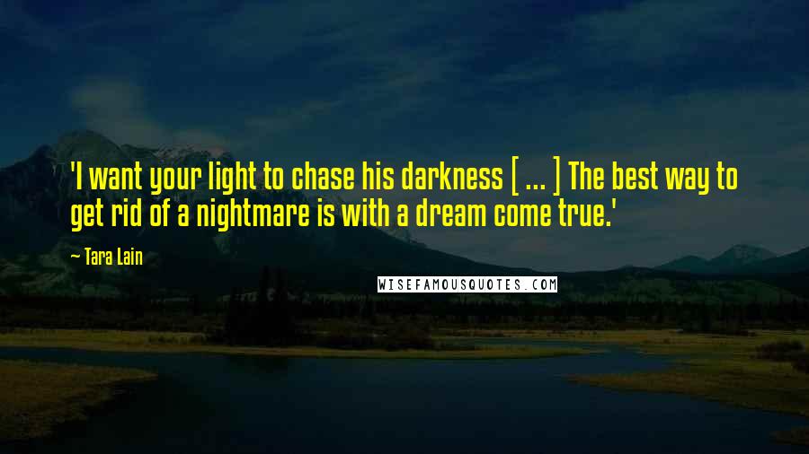 Tara Lain Quotes: 'I want your light to chase his darkness [ ... ] The best way to get rid of a nightmare is with a dream come true.'