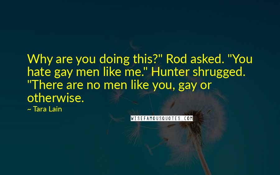 Tara Lain Quotes: Why are you doing this?" Rod asked. "You hate gay men like me." Hunter shrugged. "There are no men like you, gay or otherwise.