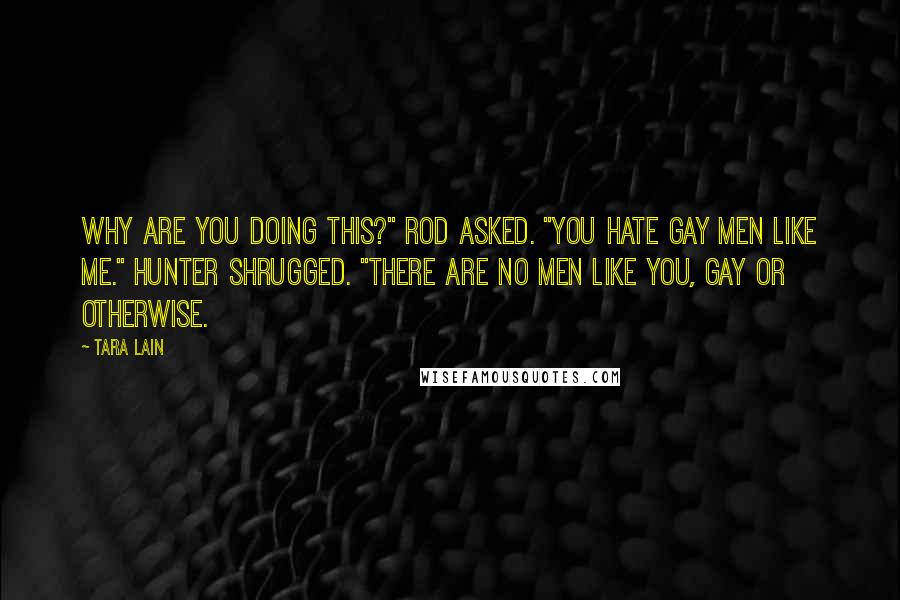 Tara Lain Quotes: Why are you doing this?" Rod asked. "You hate gay men like me." Hunter shrugged. "There are no men like you, gay or otherwise.