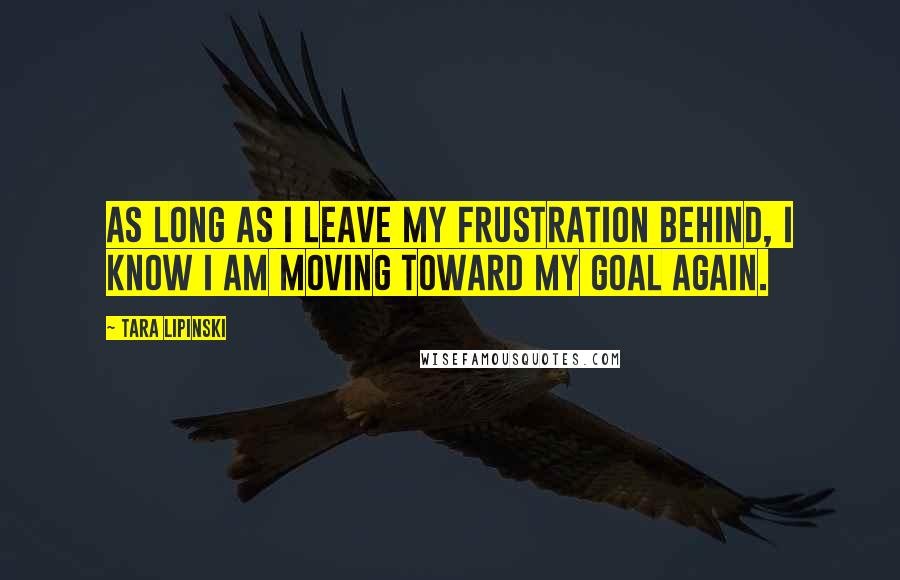 Tara Lipinski Quotes: As long as I leave my frustration behind, I know I am moving toward my goal again.
