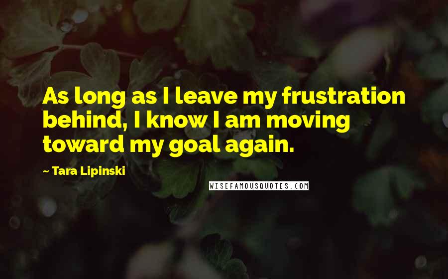 Tara Lipinski Quotes: As long as I leave my frustration behind, I know I am moving toward my goal again.