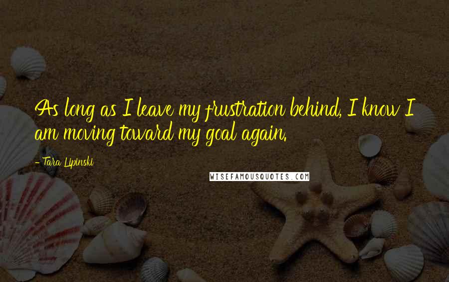 Tara Lipinski Quotes: As long as I leave my frustration behind, I know I am moving toward my goal again.