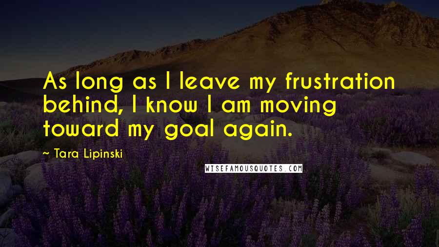 Tara Lipinski Quotes: As long as I leave my frustration behind, I know I am moving toward my goal again.