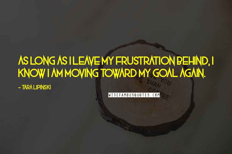 Tara Lipinski Quotes: As long as I leave my frustration behind, I know I am moving toward my goal again.