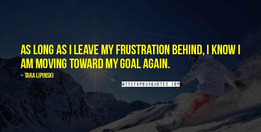 Tara Lipinski Quotes: As long as I leave my frustration behind, I know I am moving toward my goal again.
