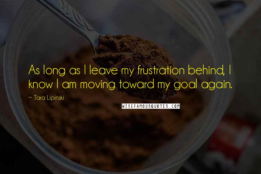 Tara Lipinski Quotes: As long as I leave my frustration behind, I know I am moving toward my goal again.